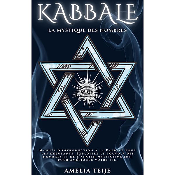 Kabbale - Le Mysticisme des Nombres - Manuel d'introduction à la Kabbale pour les débutants. Exploitez le pouvoir des nombres et de l'ancien mysticisme juif pour améliorer votre vie, Amelia Teije
