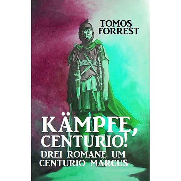 Kämpfe, Centurio! Drei Romane um Centurio Marcus, Tomos Forrest