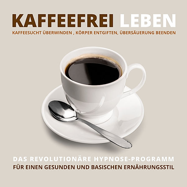 Kaffeefrei leben: Kaffeesucht überwinden, Körper entgiften, Übersäuerung beenden, Tanja Kohl