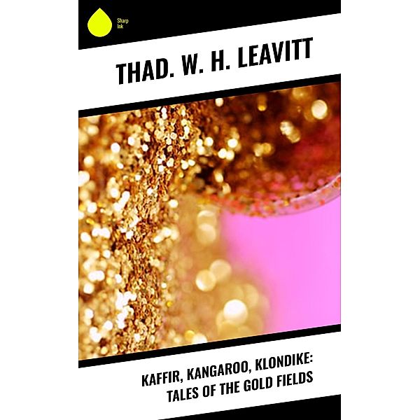 Kaffir, Kangaroo, Klondike: Tales of the Gold Fields, Thad. W. H. Leavitt