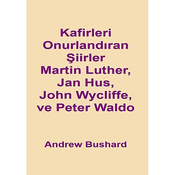 Kafirleri Onurlandiran Siirler Martin Luther, Jan Hus, John Wycliffe, ve Peter Waldo, Andrew Bushard