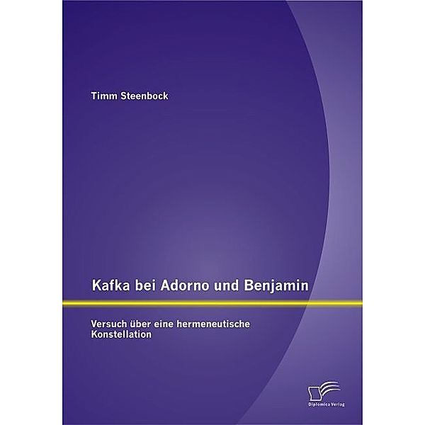 Kafka bei Adorno und Benjamin: Versuch über eine hermeneutische Konstellation, Timm Steenbock