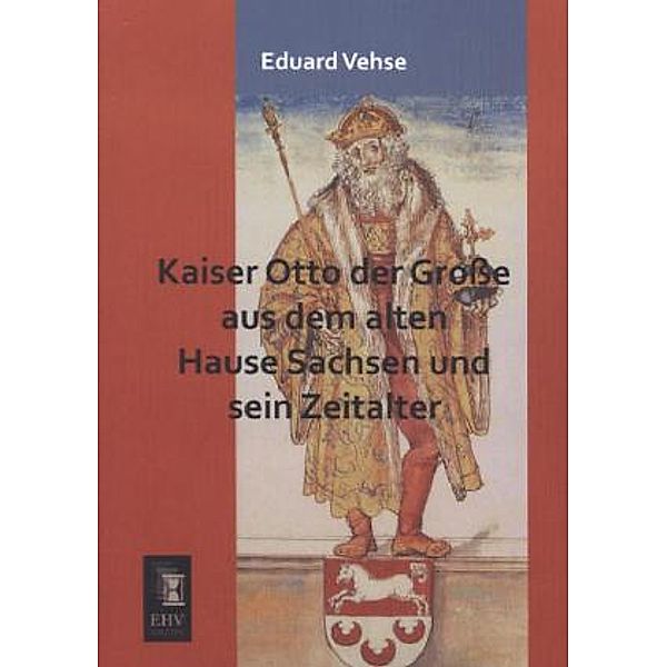 Kaiser Otto der Große aus dem alten Hause Sachsen und sein Zeitalter, Eduard Vehse