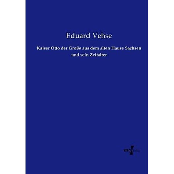 Kaiser Otto der Grosse aus dem alten Hause Sachsen und sein Zeitalter, Eduard Vehse