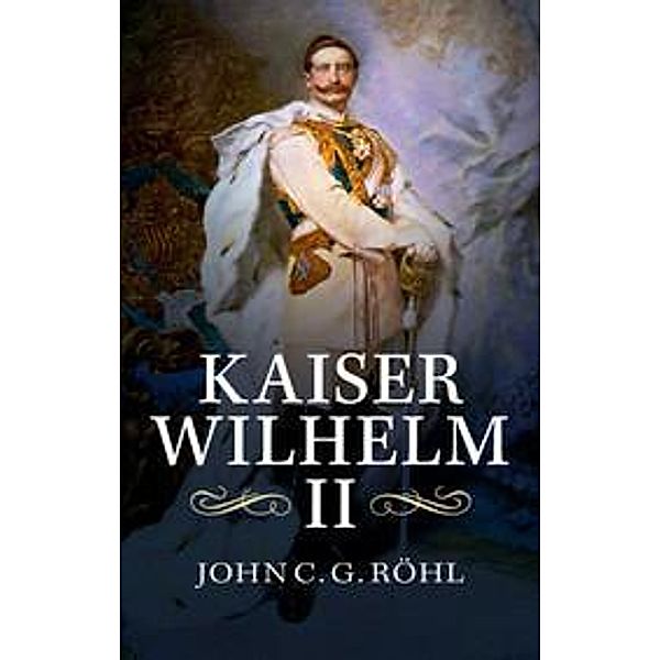 Kaiser Wilhelm II, John C G Röhl