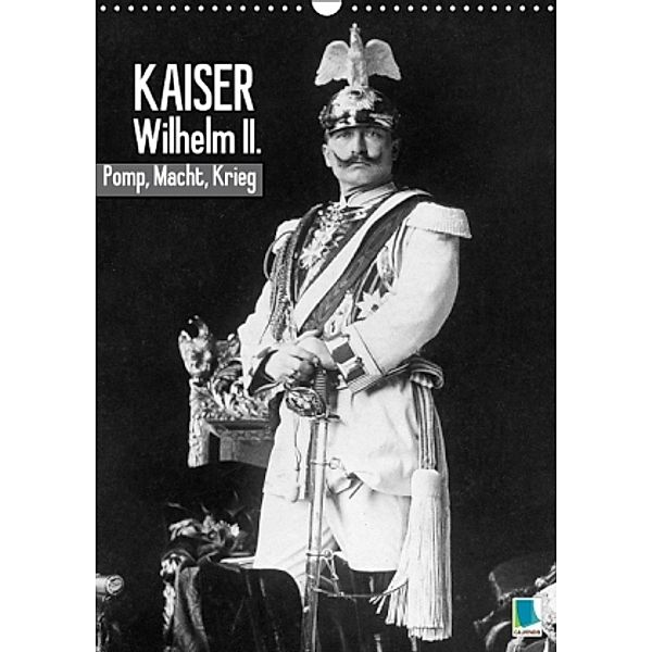 Kaiser Wilhelm II. Pomp, Macht, Krieg Historische Aufnahmen (Wandkalender 2015 DIN A3 hoch), Calvendo