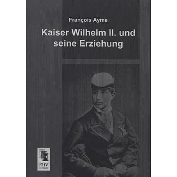 Kaiser Wilhelm II. und seine Erziehung, François Ayme