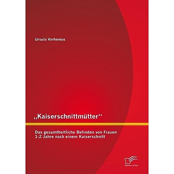 Kaiserschnittmütter: Das gesamtheitliche Befinden von Frauen 1-2 Jahre nach einem Kaiserschnitt, Ursula Vorhemus