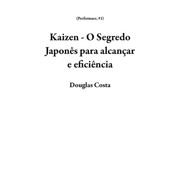 Kaizen - O Segredo Japonês para alcançar e eficiência (Performace, #1) / Performace, Douglas Costa