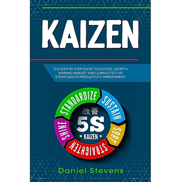 Kaizen: The Step-by-Step Guide to Success. Adopt a Winning Mindset and Learn Effective Strategies to Productivity Improvement., Daniel Stevens