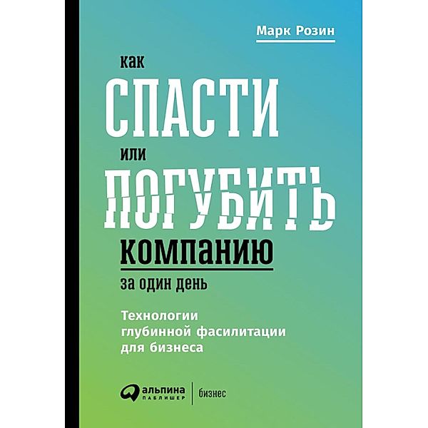 Kak spasti ili pogubit' kompaniyu za odin den'. Tekhnologii glubinnoy fasilitacii dlya biznesa, Mark Rozin