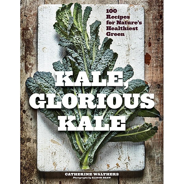 Kale, Glorious Kale: 100 Recipes for Nature's Healthiest Green (New format and design), Catherine Walthers