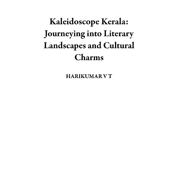 Kaleidoscope Kerala: Journeying into Literary Landscapes and Cultural Charms, Harikumar V T