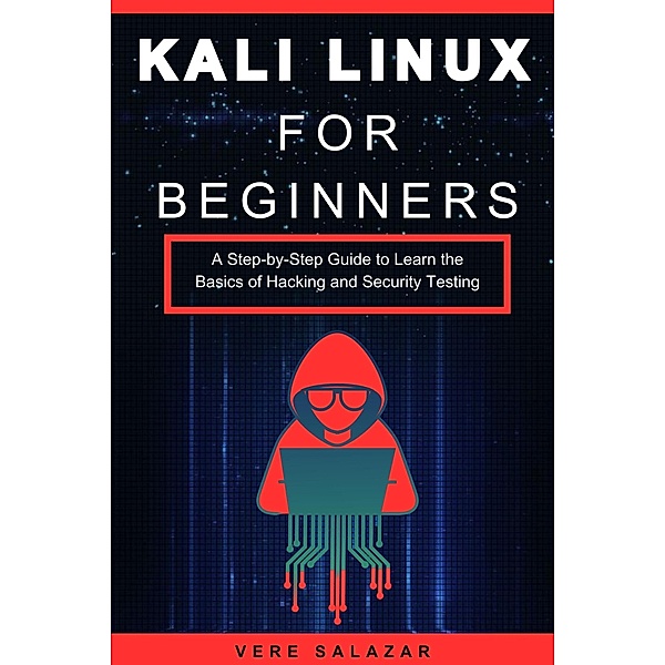 Kali Linux for Beginners: A Step-by-Step Guide to Learn the Basics of Hacking and Security Testing, Vere Salazar