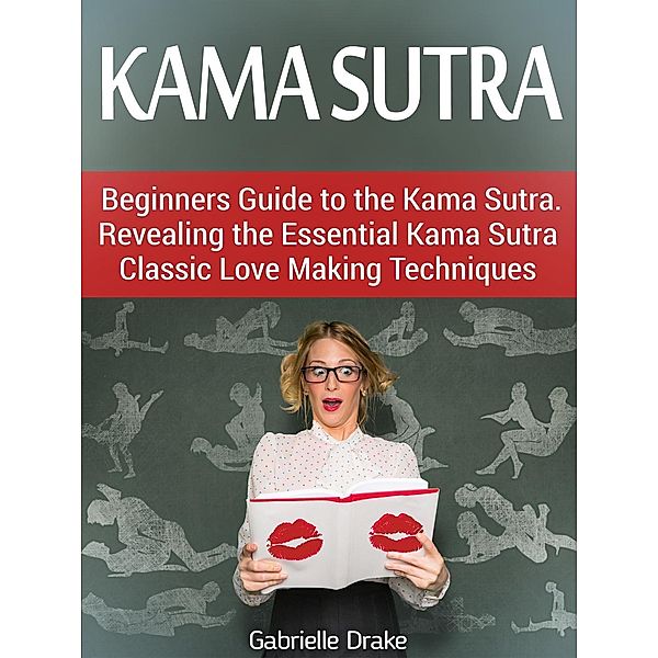 Kama Sutra: Beginners Guide to the Kama Sutra. Revealing the Essential Kama Sutra Classic Love Making Techniques, Gabrielle Drake