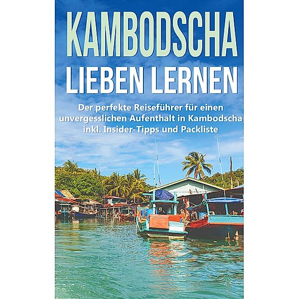 Kambodscha lieben lernen: Der perfekte Reiseführer für einen unvergesslichen Aufenthalt in Kambodscha inkl. Insider-Tipps und Packliste, Birgit Deckert