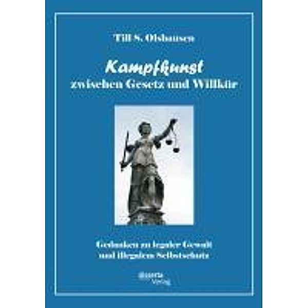 Kampfkunst zwischen Gesetz und Willkür: Gedanken zu legaler Gewalt und illegalem Selbstschutz, Till S. Olshausen