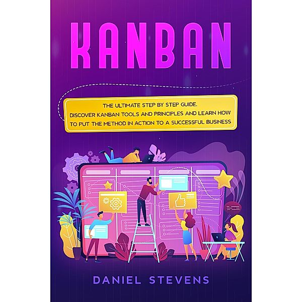 Kanban: The Ultimate Step by Step Guide. Discover Kanban Tools and Principles and Learn how to Put the Method in Action to a Successful Business., Daniel Stevens