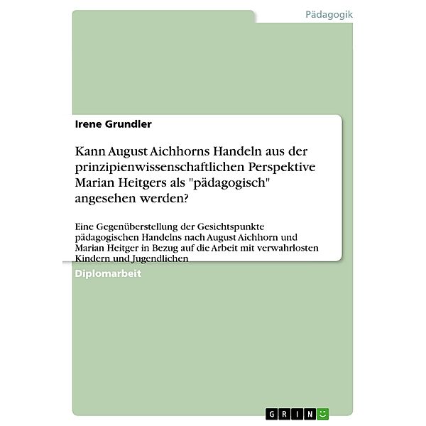 Kann August Aichhorns Handeln aus der prinzipienwissenschaftlichen Perspektive Marian Heitgers als pädagogisch angesehen werden?, Irene Grundler