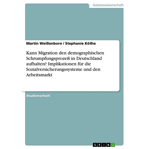 Kann Migration den demographischen Schrumpfungsprozeß in Deutschland aufhalten? Implikationen für die Sozialversicherungssysteme und den Arbeitsmarkt, Martin Weißenborn, Stephanie Köthe