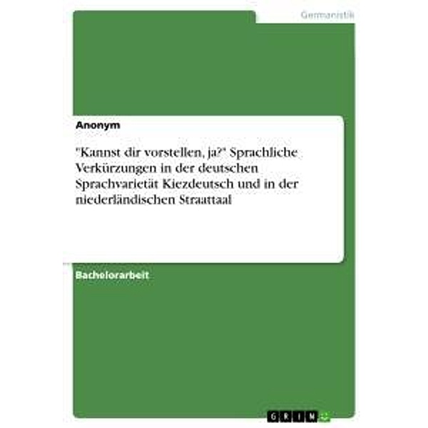 Kannst dir vorstellen, ja? Sprachliche Verkürzungen in der deutschen Sprachvarietät Kiezdeutsch und in der niederländi, Anonym