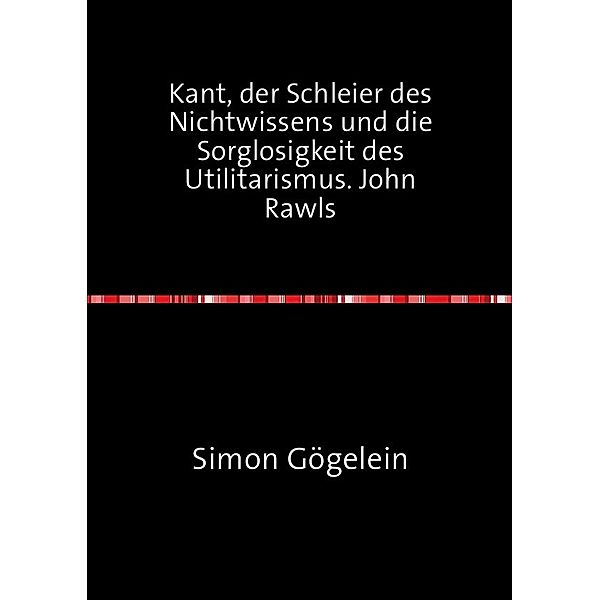 Kant, der Schleier des Nichtwissens und die Sorglosigkeit des Utilitarismus. John Rawls, Simon Gögelein