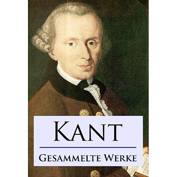 Kant - Gesammelte Werke, Immanuel Kant