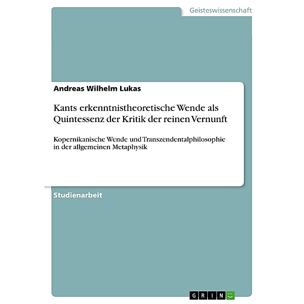 Kants erkenntnistheoretische Wende als Quintessenz der Kritik der reinen Vernunft, Andreas Wilhelm Lukas