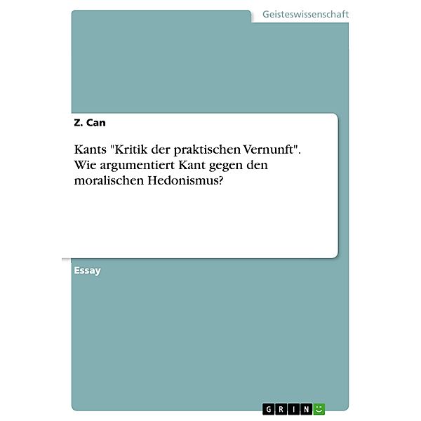 Kants Kritik der praktischen Vernunft. Wie argumentiert Kant gegen den moralischen Hedonismus?, Z. Can