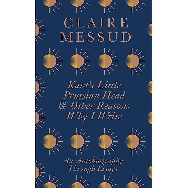 Kant's Little Prussian Head and Other Reasons Why I Write, Claire Messud