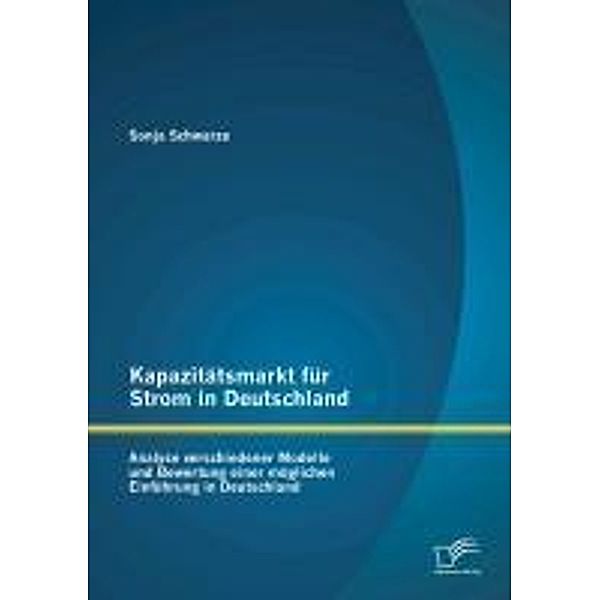 Kapazitätsmarkt für Strom in Deutschland: Analyse verschiedener Modelle und Bewertung einer möglichen Einführung in Deutschland, Sonja Schwarze