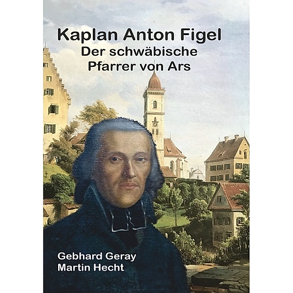 Kaplan Anton Figel  Der schwäbische Pfarrer von Ars, Gebhard Geray, Martin Hecht