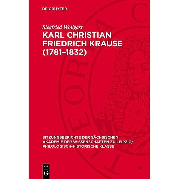 Karl Christian Friedrich Krause (1781-1832) / Sitzungsberichte der Sächsischen Akademie der Wissenschaften zu Leipzig/ Philologisch-Historische Klasse Bd.1295, Siegfried Wollgast