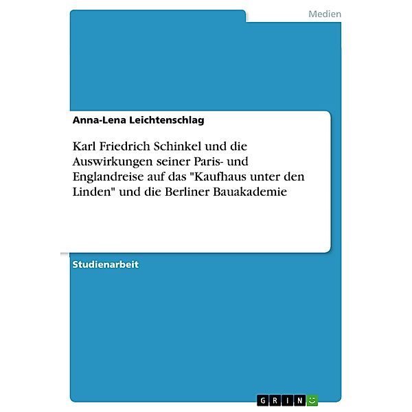 Karl Friedrich Schinkel und die Auswirkungen seiner Paris- und Englandreise auf das Kaufhaus unter den Linden und die Berliner Bauakademie, Anna-Lena Leichtenschlag