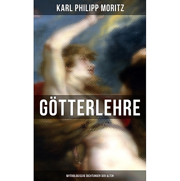 Karl Philipp Moritz: Götterlehre - Mythologische Dichtungen der Alten, Karl Philipp Moritz