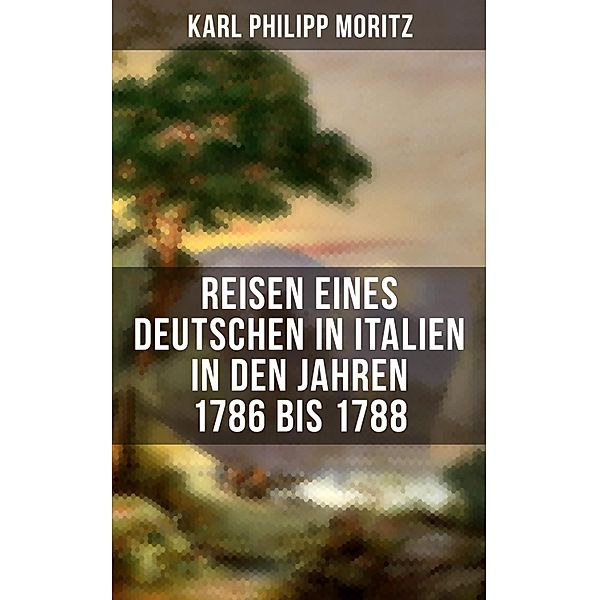 Karl Philipp Moritz: Reisen eines Deutschen in Italien in den Jahren 1786 bis 1788, Karl Philipp Moritz