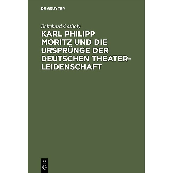 Karl Philipp Moritz und die Ursprünge der deutschen Theaterleidenschaft, Eckehard Catholy