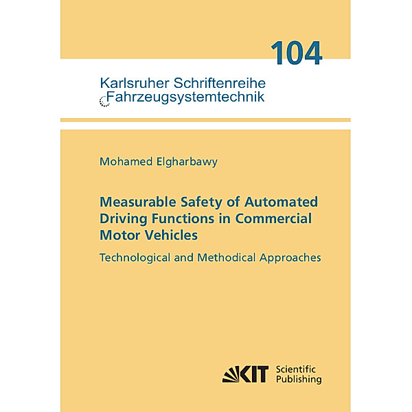 Karlsruher Schriftenreihe Fahrzeugsystemtechnik / Institut für Fahrzeugsystemtechnik / 1869-6058 / Measurable Safety of Automated Driving Functions in Commercial Motor Vehicles - Technological and Methodical Approaches, Mohamed Elgharbawy