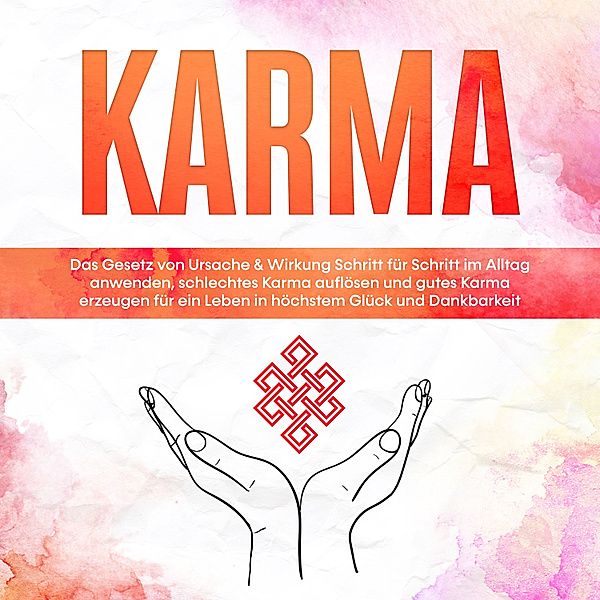 Karma: Das Gesetz von Ursache & Wirkung Schritt für Schritt im Alltag anwenden, schlechtes Karma auflösen und gutes Karma erzeugen für ein Leben in höchstem Glück und Dankbarkeit, Mirella Bahlsen