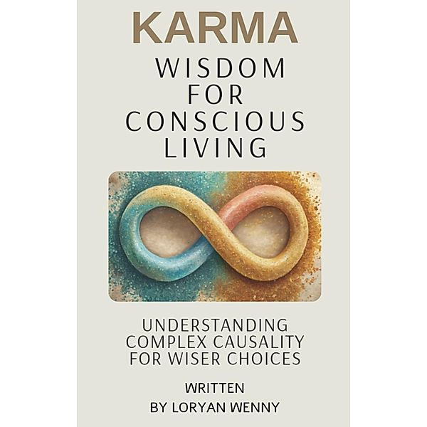 Karma Wisdom for Conscious Living : Understanding Complex Causality for Wiser Choices, Loryan Wenny