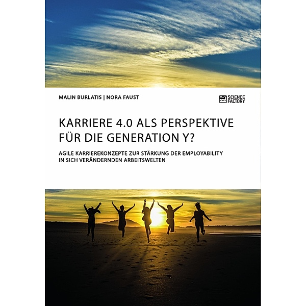 Karriere 4.0 als Perspektive für die Generation Y? Agile Karrierekonzepte zur Stärkung der Employability in sich verändernden Arbeitswelten, Malin Burlatis, Nora Faust
