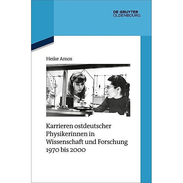 Karrieren ostdeutscher Physikerinnen in Wissenschaft und Forschung 1970 bis 2000 / Quellen und Darstellungen zur Zeitgeschichte Bd.124, Heike Amos