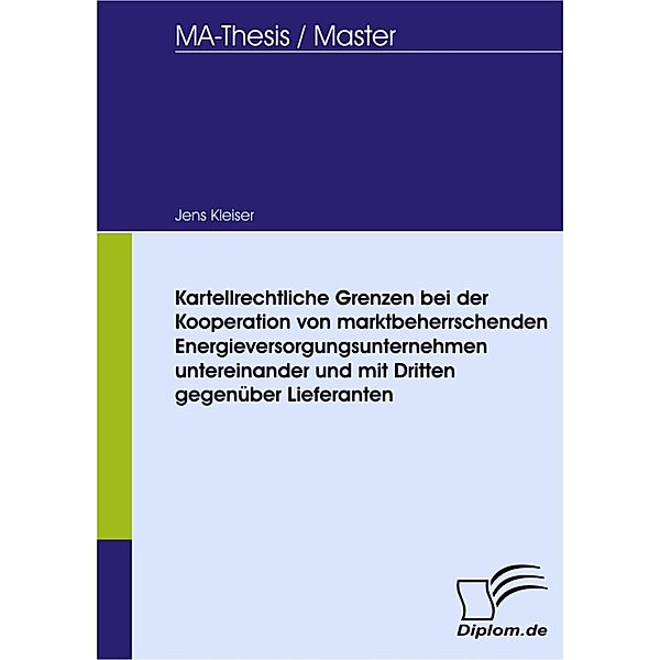 Kartellrechtliche Grenzen bei der Kooperation von marktbeherrschenden Energieversorgungsunternehmen untereinander und mit Dritten gegenüber Lieferanten, Jens Kleiser