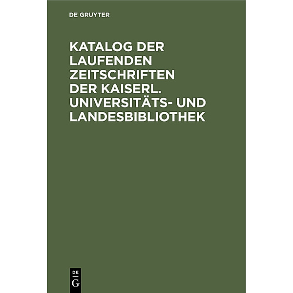 Katalog der laufenden Zeitschriften der Kaiserl. Universitäts- und Landesbibliothek