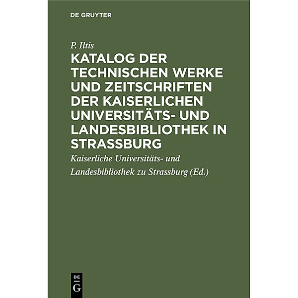 Katalog der technischen Werke und Zeitschriften der Kaiserlichen Universitäts- und Landesbibliothek in Strassburg, P. Iltis