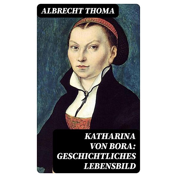 Katharina von Bora: Geschichtliches Lebensbild, Albrecht Thoma
