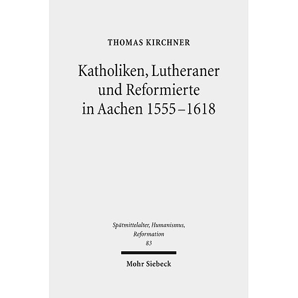 Katholiken, Lutheraner und Reformierte in Aachen 1555-1618, Thomas Kirchner