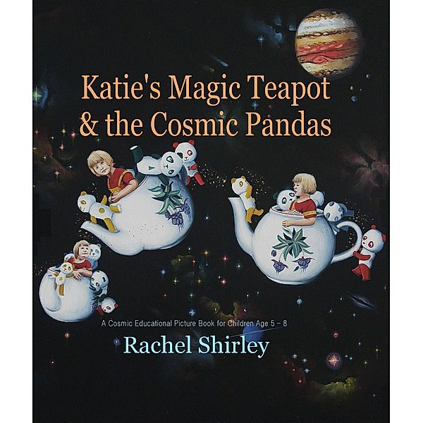 Katie's Magic Teapot and the Cosmic Pandas: A Cosmic Educational Picture Book for Children Age 5 -8 / Rachel Shirley, Rachel Shirley