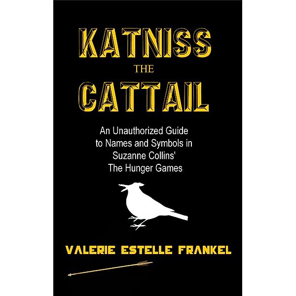 Katniss the Cattail: An Unauthorized Guide to Names and Symbols in Suzanne Collins' The Hunger Games, Valerie Estelle Frankel