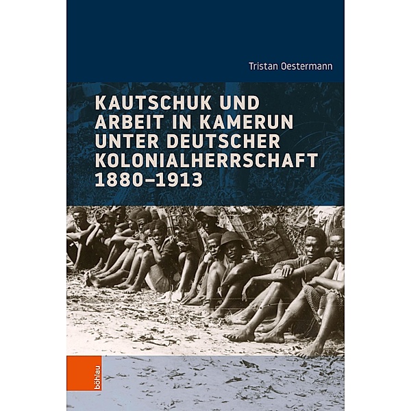 Kautschuk und Arbeit in Kamerun unter deutscher Kolonialherrschaft 1880-1913 / Industrielle Welt, Tristan Oestermann